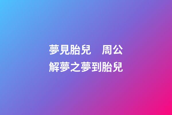 夢見胎兒　周公解夢之夢到胎兒